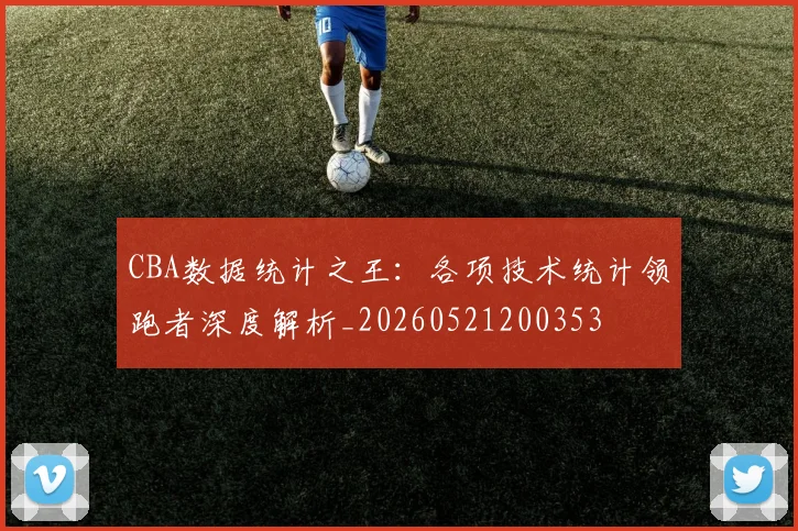 CBA数据统计之王:各项技术统计领跑者深度解析_20260521200353