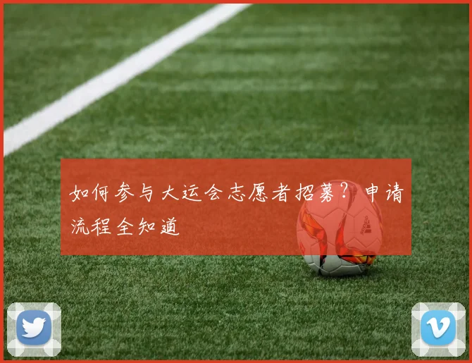 如何参与大运会志愿者招募？申请流程全知道