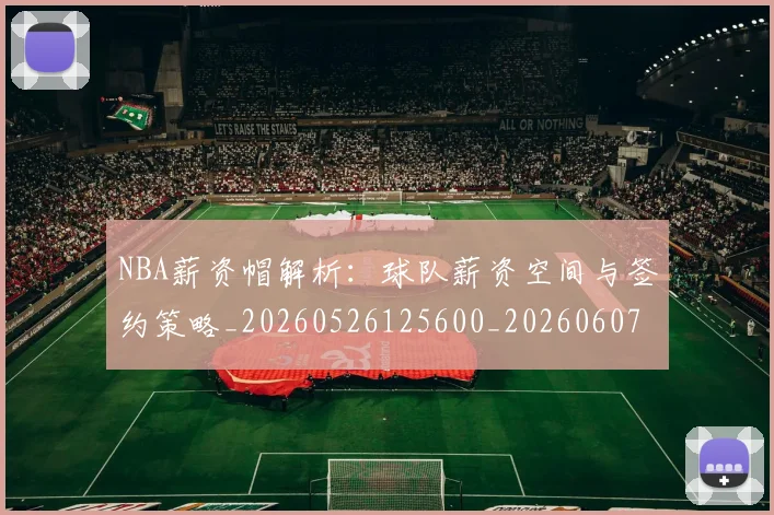 NBA薪资帽解析：球队薪资空间与签约策略_20260526125600_20260607160402