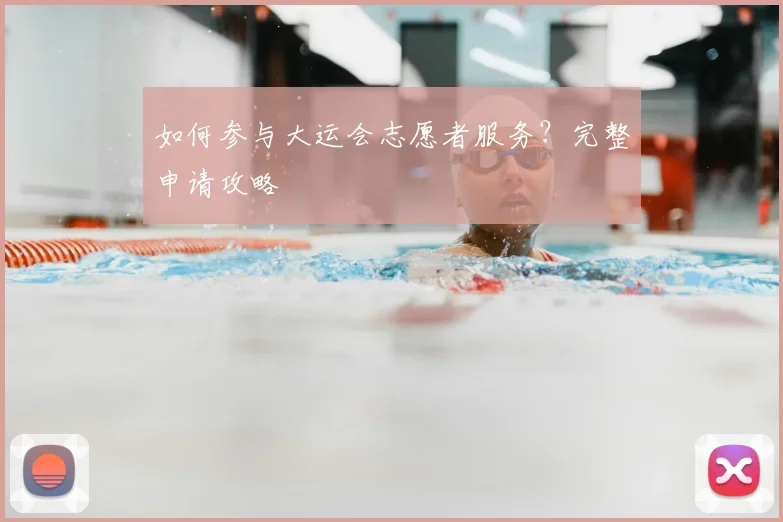 如何参与大运会志愿者服务？完整申请攻略