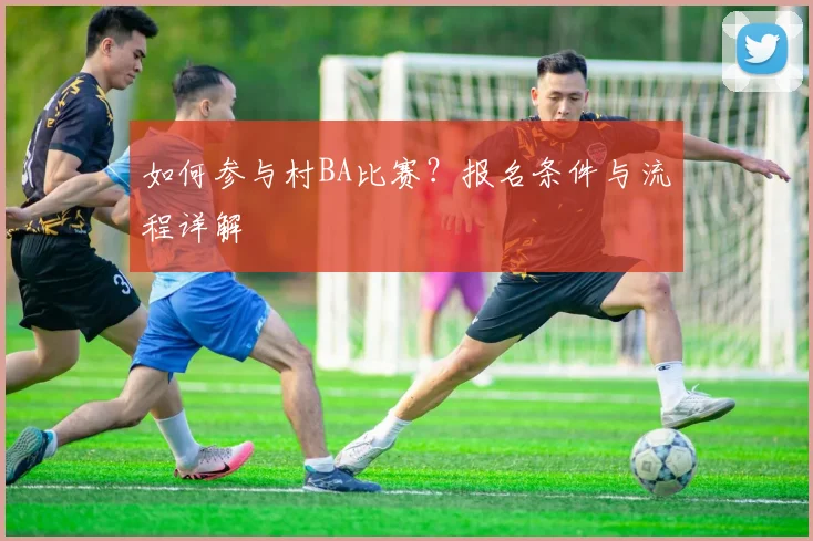 如何参与村BA比赛？报名条件与流程详解