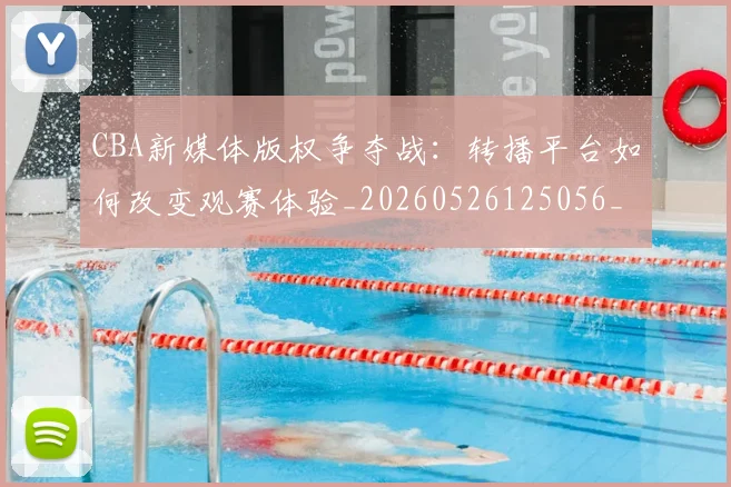 CBA新媒体版权争夺战:转播平台如何改变观赛体验_20260526125056_20260606165237