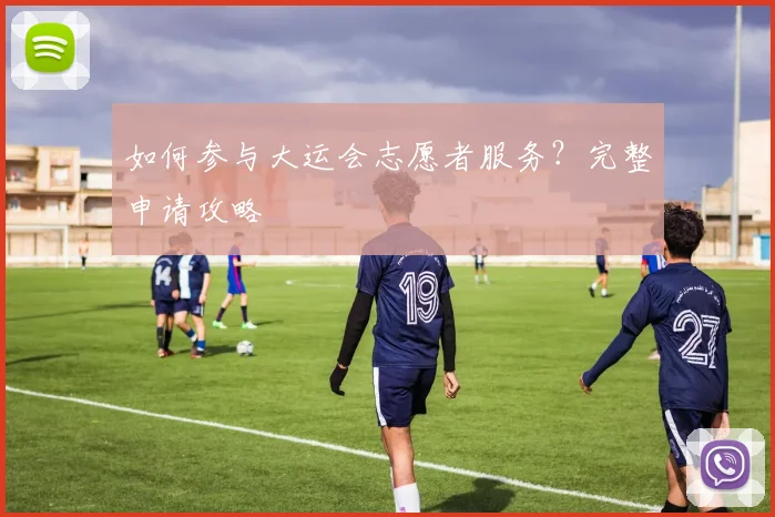 如何参与大运会志愿者服务?完整申请攻略