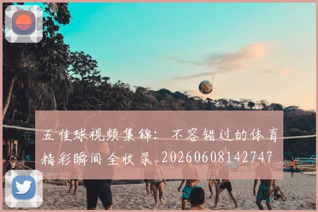 五佳球视频集锦：不容错过的体育精彩瞬间全收录_20260608142747